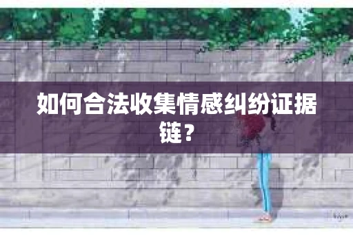 如何合法收集情感纠纷证据链? 如何合法收集情感纠纷证据链?