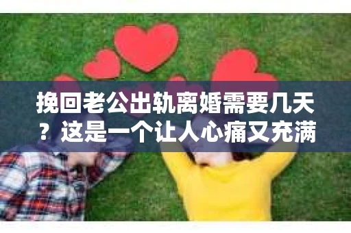 挽回老公出轨离婚需要几天？这是一个让人心痛又充满疑惑的问题。每个人的情况都是独一无二的，所以答案并不简单。在这篇文章中，我将结合实际情况，为大家分析这个问题，希望能给你一些启示。