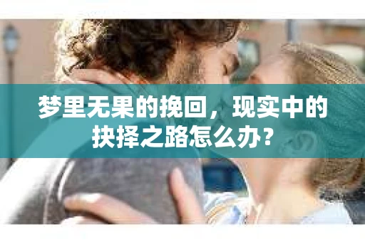 梦里无果的挽回，现实中的抉择之路怎么办？