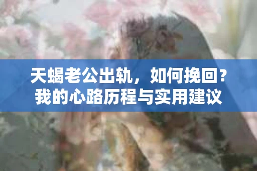 天蝎老公出轨，如何挽回？我的心路历程与实用建议