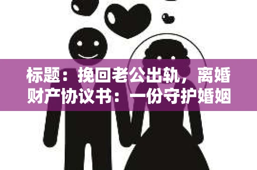 标题：挽回老公出轨，离婚财产协议书：一份守护婚姻与财产的明智选择