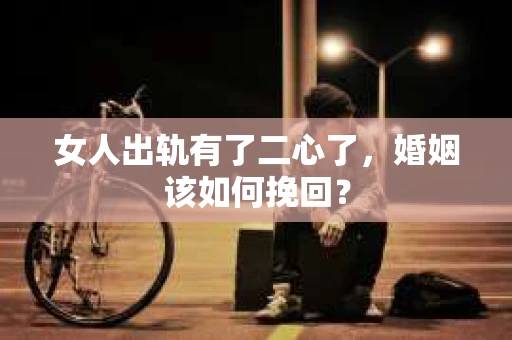 女人出轨有了二心了，婚姻该如何挽回？