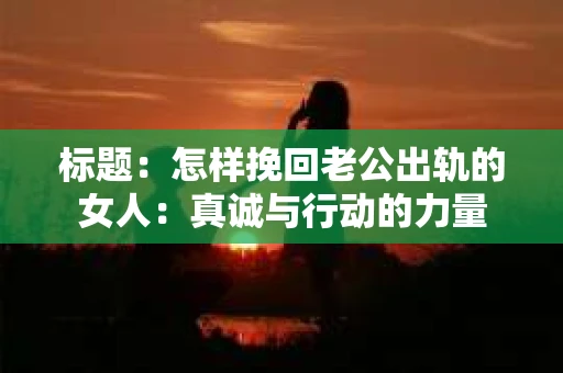 标题：怎样挽回老公出轨的女人：真诚与行动的力量