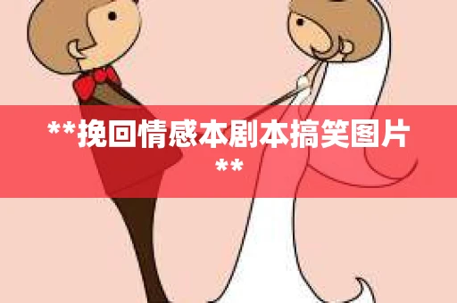 **挽回情感本剧本搞笑图片**