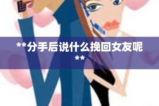 **分手后说什么挽回女友呢**