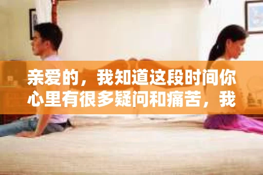 亲爱的，我知道这段时间你心里有很多疑问和痛苦，我也一样。我们在一起的时光，有欢笑也有泪水，那些美好的回忆，我永远都不会忘记。今天，我想通过这条短信，向你表达我的一些想法。