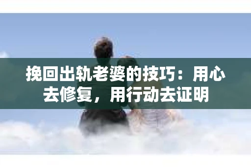 挽回出轨老婆的技巧：用心去修复，用行动去证明