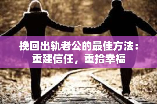 挽回出轨老公的最佳方法：重建信任，重拾幸福