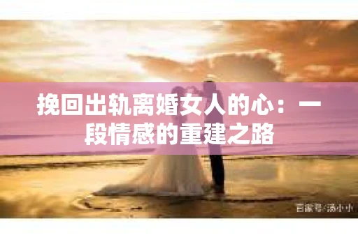 挽回出轨离婚女人的心：一段情感的重建之路
