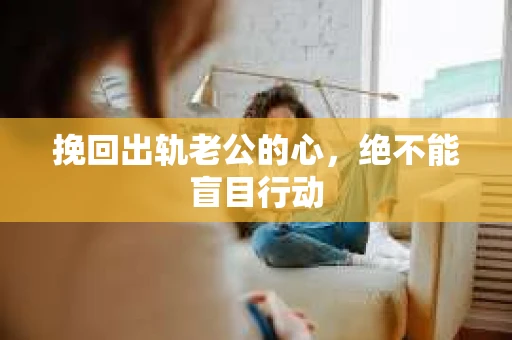 挽回出轨老公的心，绝不能盲目行动