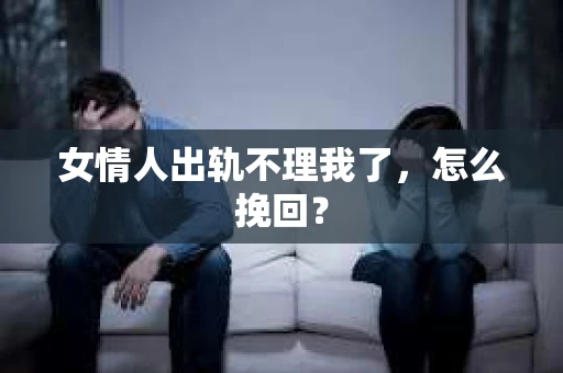 女情人出轨不理我了，怎么挽回？