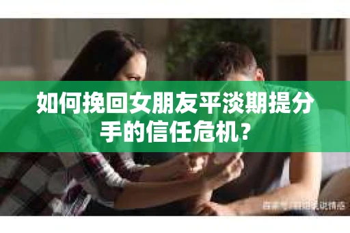 如何挽回女朋友平淡期提分手的信任危机？