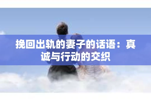 挽回出轨的妻子的话语：真诚与行动的交织