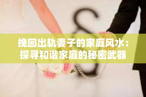 挽回出轨妻子的家庭风水：探寻和谐家庭的秘密武器