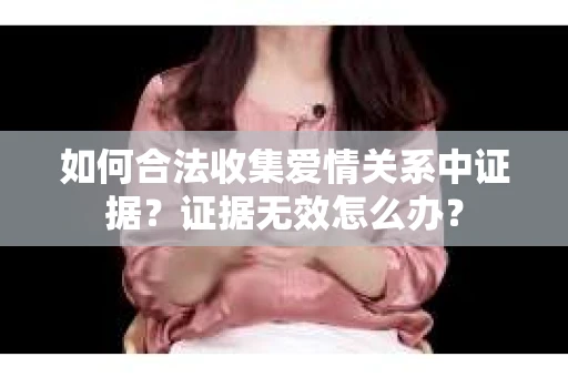 如何合法收集爱情关系中证据?证据无效怎么办? 如何合法收集爱情关系中证据?证据无效怎么办?