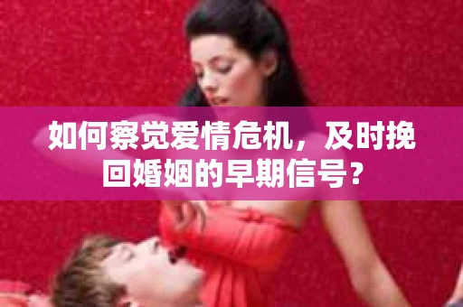 如何察觉爱情危机,及时挽回婚姻的早期信号? 如何察觉爱情危机,及时挽回婚姻的早期信号?