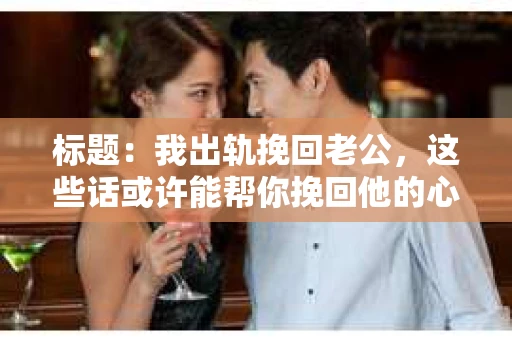 标题：我出轨挽回老公，这些话或许能帮你挽回他的心