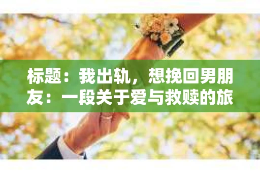 标题：我出轨，想挽回男朋友：一段关于爱与救赎的旅程