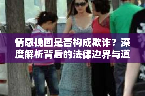 情感挽回是否构成欺诈？深度解析背后的法律边界与道德伦理