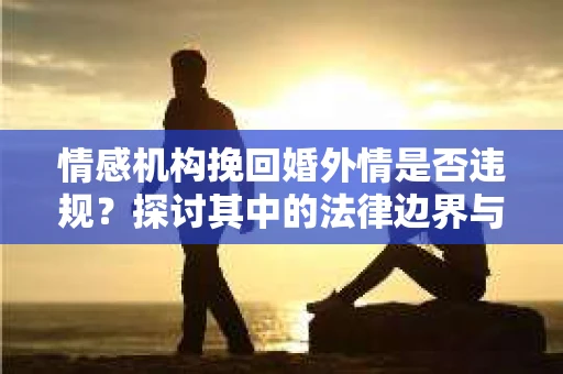 情感机构挽回婚外情是否违规？探讨其中的法律边界与伦理考量