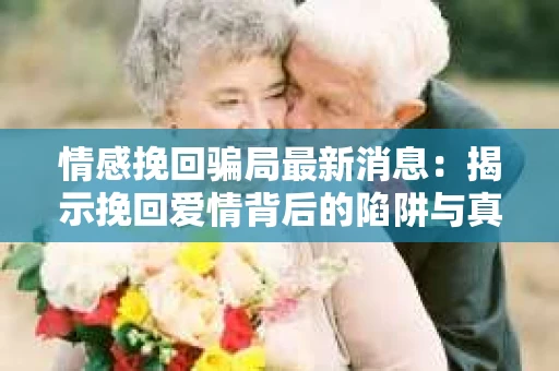 情感挽回骗局最新消息：揭示挽回爱情背后的陷阱与真相