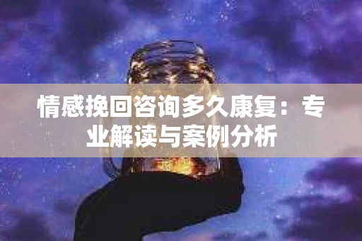 情感挽回咨询多久康复：专业解读与案例分析