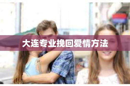 大连专业挽回爱情方法