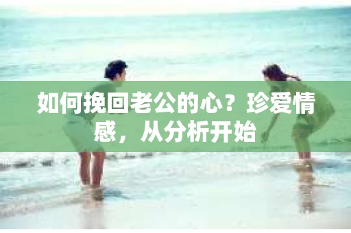 如何挽回老公的心?珍爱情感,从分析开始 如何挽回老公的心?珍爱情感,从分析开始