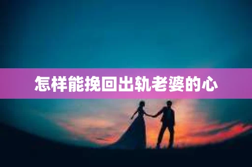 怎样能挽回出轨老婆的心