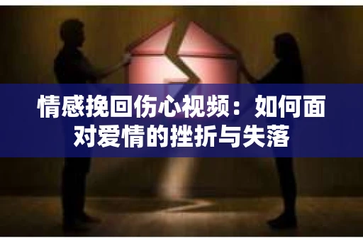 情感挽回伤心视频：如何面对爱情的挫折与失落