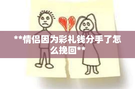 **情侣因为彩礼钱分手了怎么挽回**