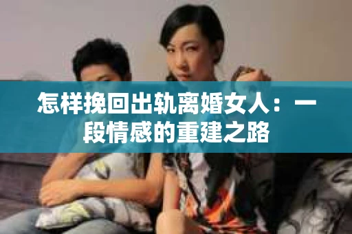 怎样挽回出轨离婚女人：一段情感的重建之路