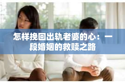 怎样挽回出轨老婆的心：一段婚姻的救赎之路