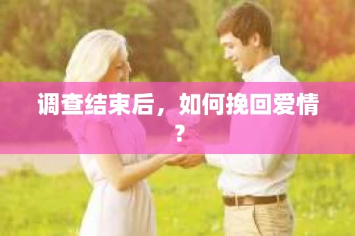 调查结束后,如何挽回爱情? 调查结束后,如何挽回爱情?