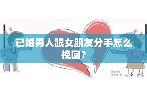 已婚男人跟女朋友分手怎么挽回？
