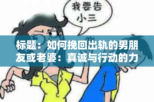 标题:如何挽回出轨的男朋友或老婆:真诚与行动的力量 标题:如何挽回出轨的男朋友或老婆:真诚与行动的力量