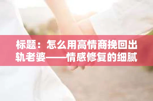 标题:怎么用高情商挽回出轨老婆——情感修复的细腻之道 标题:怎么用高情商挽回出轨老婆——情感修复的细腻之道