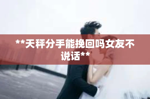 **天秤分手能挽回吗女友不说话**