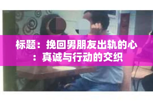 标题：挽回男朋友出轨的心：真诚与行动的交织