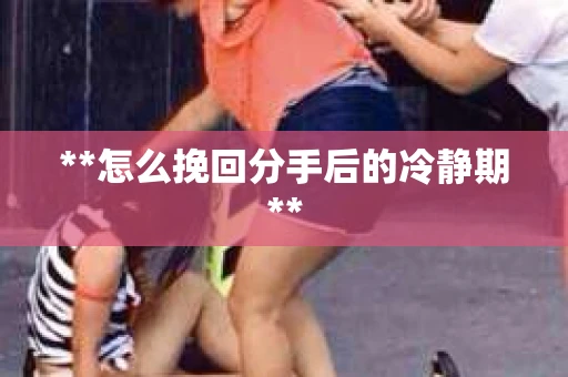 **怎么挽回分手后的冷静期**