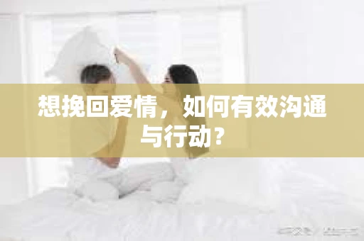 想挽回爱情，如何有效沟通与行动？
