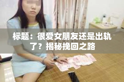 标题：很爱女朋友还是出轨了？揭秘挽回之路