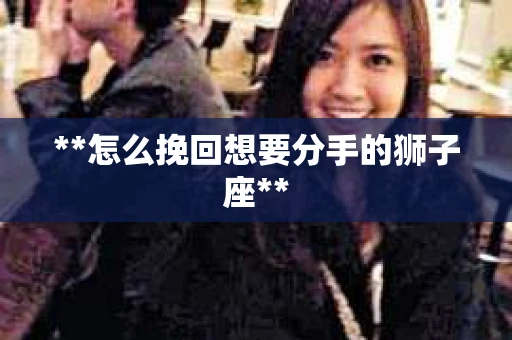 **怎么挽回想要分手的狮子座**