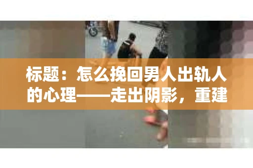标题:怎么挽回男人出轨人的心理——走出阴影,重建信任 标题:怎么挽回男人出轨人的心理——走出阴影,重建信任
