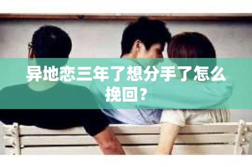 异地恋三年了想分手了怎么挽回？