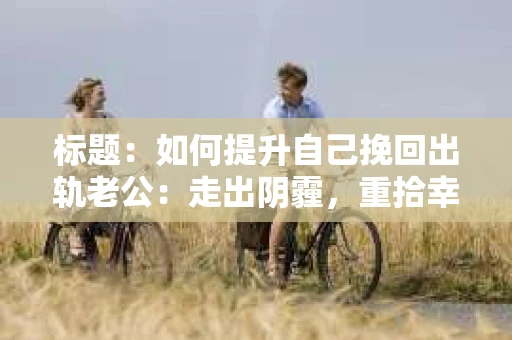 标题：如何提升自己挽回出轨老公：走出阴霾，重拾幸福