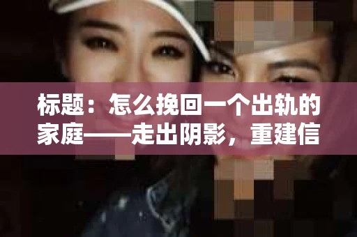 标题：怎么挽回一个出轨的家庭——走出阴影，重建信任之路