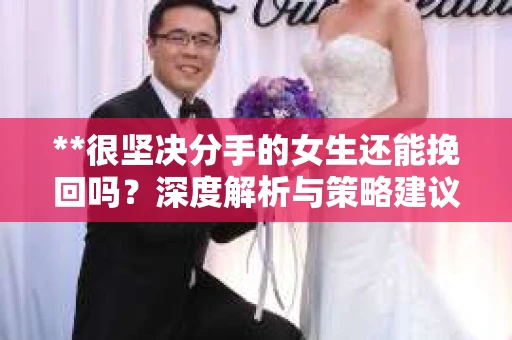 **很坚决分手的女生还能挽回吗？深度解析与策略建议**