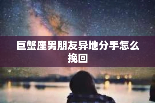 巨蟹座男朋友异地分手怎么挽回