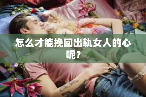 怎么才能挽回出轨女人的心呢？
